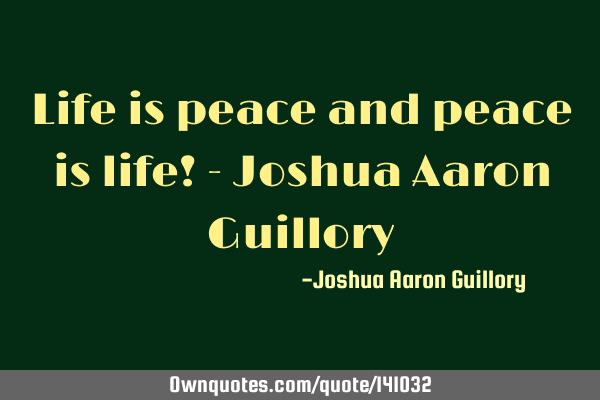 Life is peace and peace is life! - Joshua Aaron G