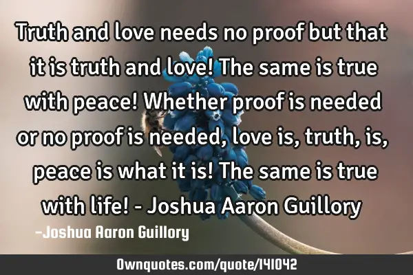 Truth and love needs no proof but that it is truth and love! The same is true with peace! Whether