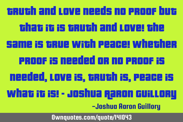 Truth and love needs no proof but that it is truth and love! The same is true with peace! Whether
