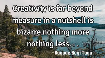 Creativity is far beyond measure in a nutshell is bizarre nothing more nothing less...