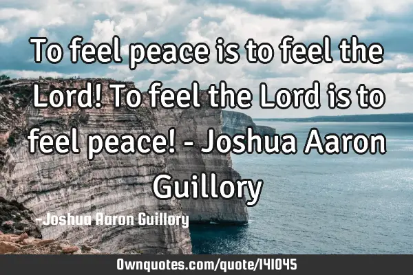 To feel peace is to feel the Lord! To feel the Lord is to feel peace! - Joshua Aaron G