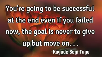 You're going to be successful at the end even if you failed now, the goal is never to give up but