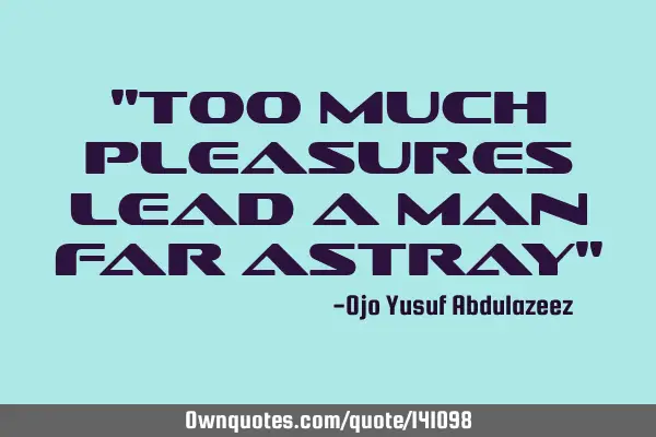 "Too much pleasures lead a man far astray"