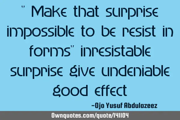 " Make that surprise impossible to be resist in forms" inresistable surprise give undeniable good