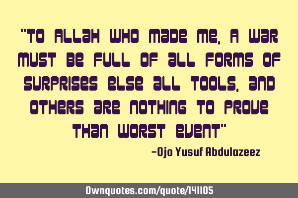 "To Allah who made me, A war must be full of all forms of surprises else all tools, and others are