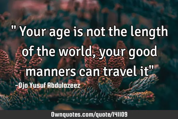 " Your age is not the length of the world, your good manners can travel it"