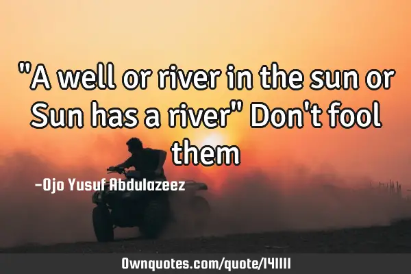 "A well or river in the sun or Sun has a river" Don