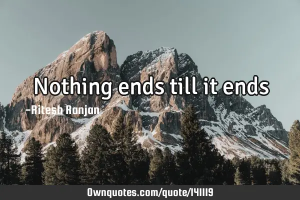 Nothing ends till it