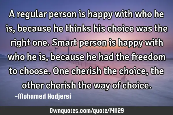 A regular person is happy with who he is, because he thinks his choice was the right one. Smart