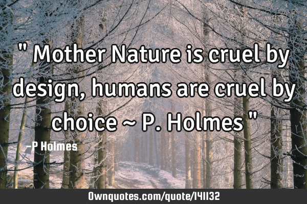 " Mother Nature is cruel by design, humans are cruel by choice ~ P. Holmes "