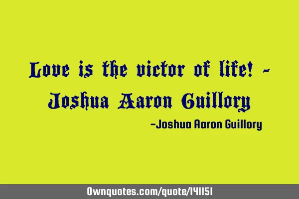 Love is the victor of life! - Joshua Aaron G