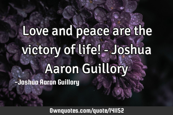 Love and peace are the victory of life! - Joshua Aaron G