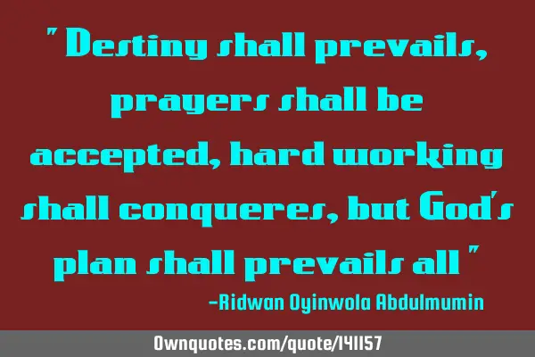 " Destiny shall prevails , prayers shall be accepted , hard working shall conqueres, but God