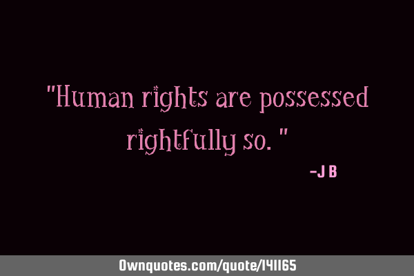 Human rights are possessed rightfully