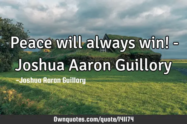 Peace will always win! - Joshua Aaron G