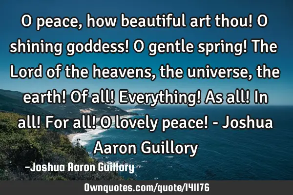 O peace, how beautiful art thou! O shining goddess! O gentle spring! The Lord of the heavens, the
