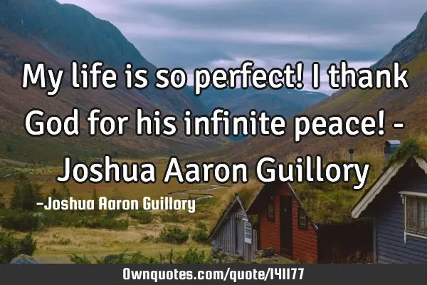 My life is so perfect! I thank God for his infinite peace! - Joshua Aaron G