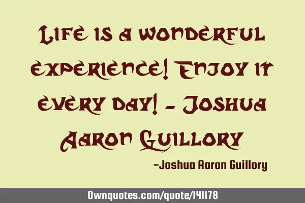 Life is a wonderful experience! Enjoy it every day! - Joshua Aaron G