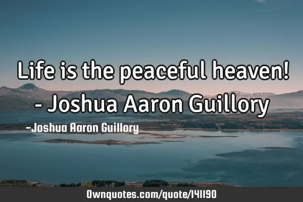 Life is the peaceful heaven! - Joshua Aaron G