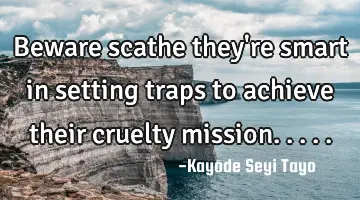 Beware scathe they're smart in setting traps to achieve their cruelty mission.....