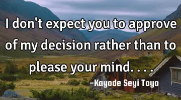 I don't expect you to approve of my decision rather than to please your mind....