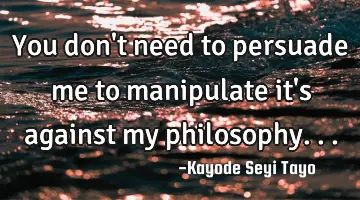 You don't need to persuade me to manipulate it's against my philosophy...
