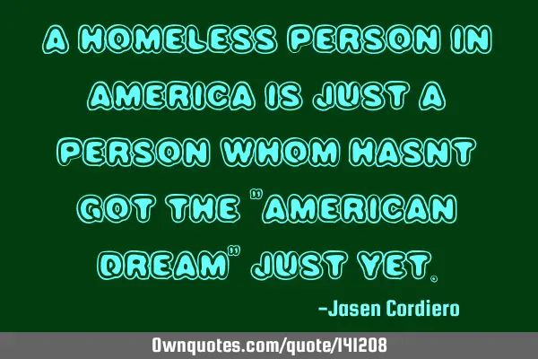 A HOMELESS PERSON IN AMERICA IS JUST A PERSON WHOM HASNT GOT THE "AMERICAN DREAM" JUST YET