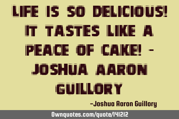 Life is so delicious! It tastes like a peace of cake! - Joshua Aaron G