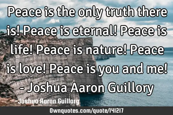 Peace is the only truth there is! Peace is eternal! Peace is life! Peace is nature! Peace is love! P