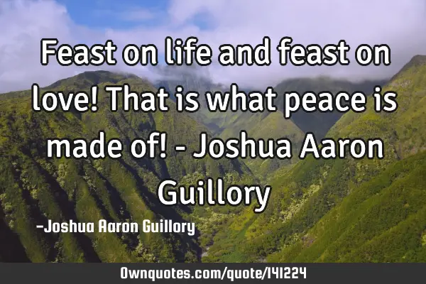 Feast on life and feast on love! That is what peace is made of! - Joshua Aaron G