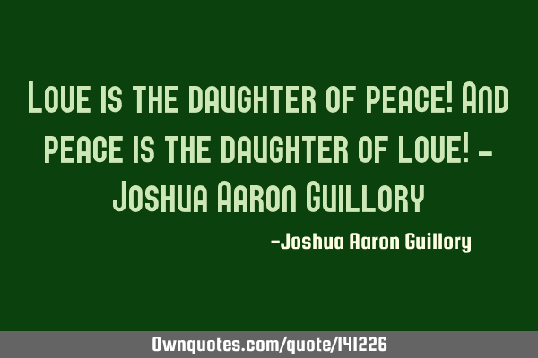 Love is the daughter of peace! And peace is the daughter of love! - Joshua Aaron G