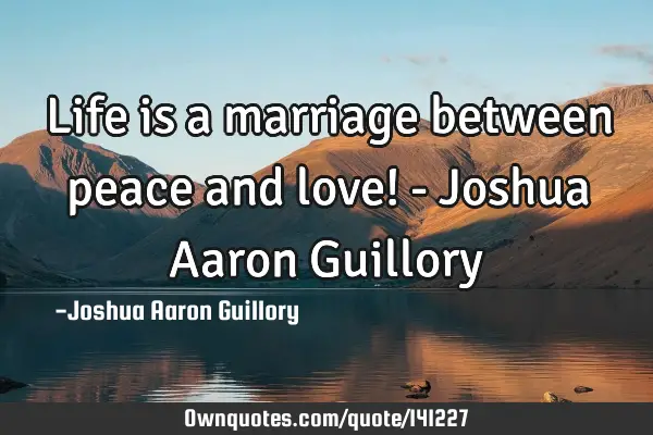 Life is a marriage between peace and love! - Joshua Aaron G