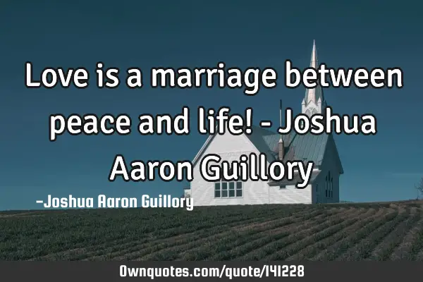 Love is a marriage between peace and life! - Joshua Aaron G
