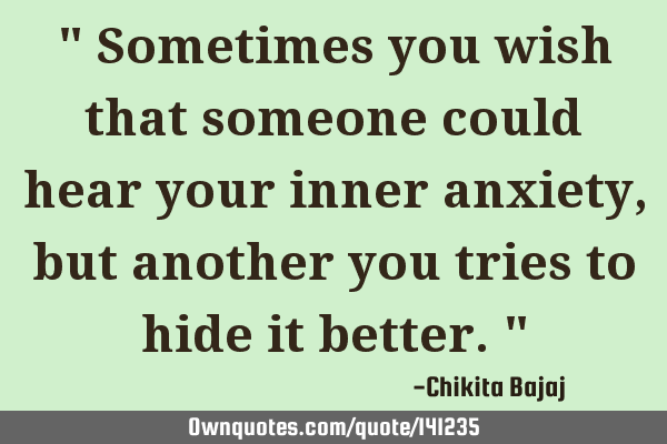 " Sometimes you wish that someone could hear your inner anxiety, but another you tries to hide it