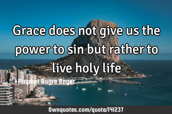 Grace does not give us the power to sin but rather to live holy