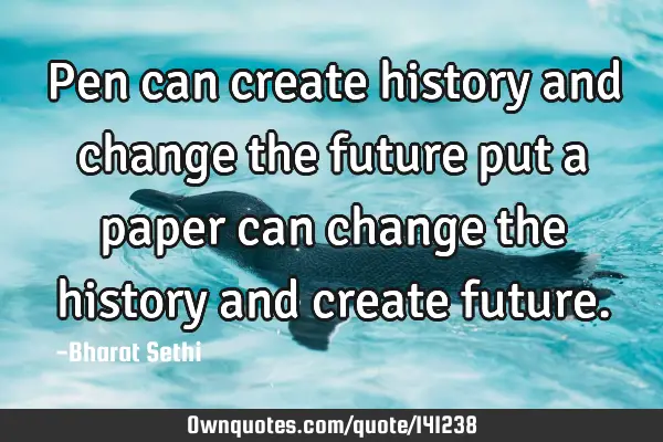 Pen can create history and change the future put a paper can change the history and create