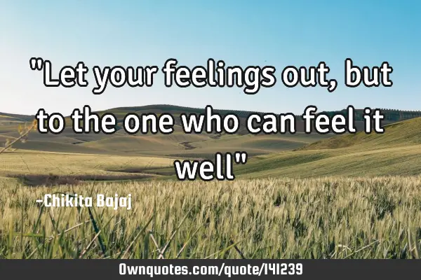 "Let your feelings out, but to the one who can feel it well"