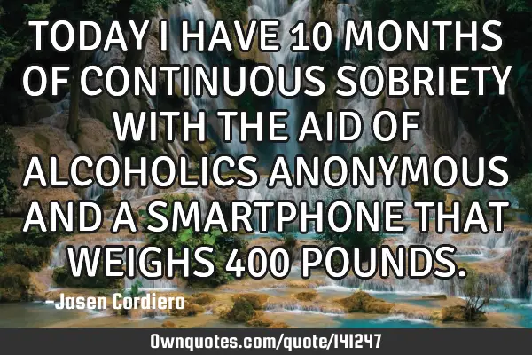 TODAY I HAVE 10 MONTHS OF CONTINUOUS SOBRIETY WITH THE AID OF ALCOHOLICS ANONYMOUS AND A SMARTPHONE