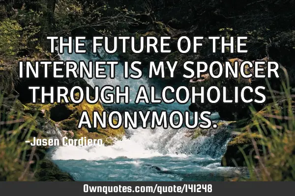 THE FUTURE OF THE INTERNET IS MY SPONCER THROUGH ALCOHOLICS ANONYMOUS