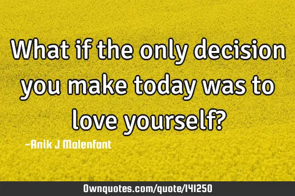 What if the only decision you make today was to love yourself?