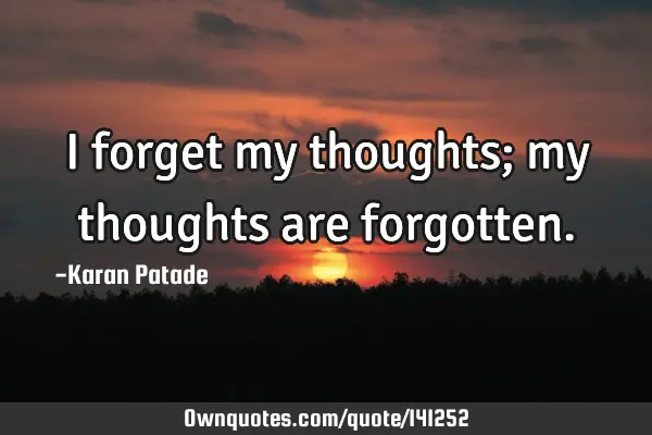 I forget my thoughts; my thoughts are