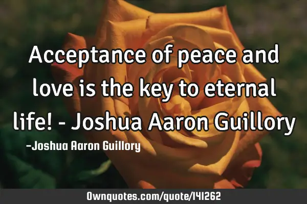 Acceptance of peace and love is the key to eternal life! - Joshua Aaron G