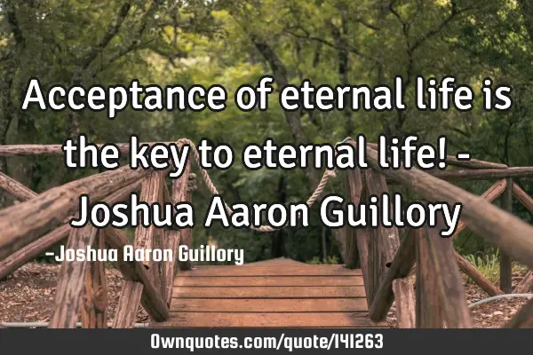 Acceptance of eternal life is the key to eternal life! - Joshua Aaron G