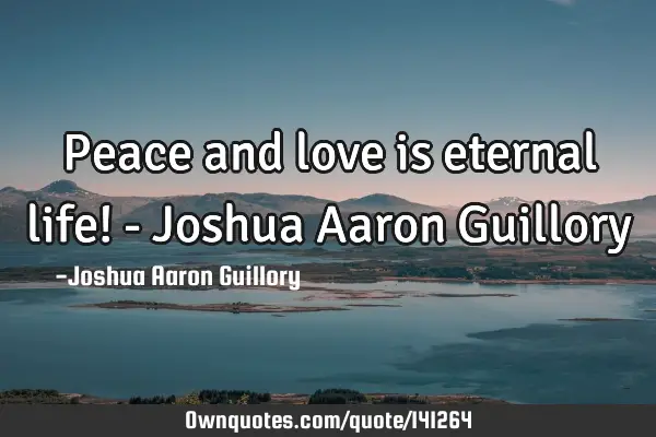 Peace and love is eternal life! - Joshua Aaron G