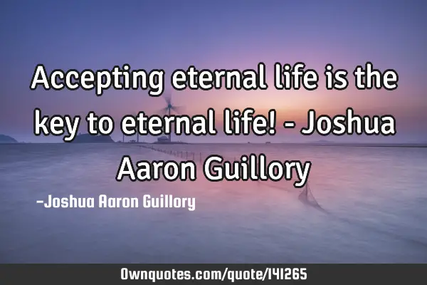 Accepting eternal life is the key to eternal life! - Joshua Aaron G