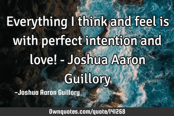 Everything I think and feel is with perfect intention and love! - Joshua Aaron G