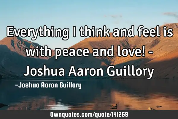 Everything I think and feel is with peace and love! - Joshua Aaron G