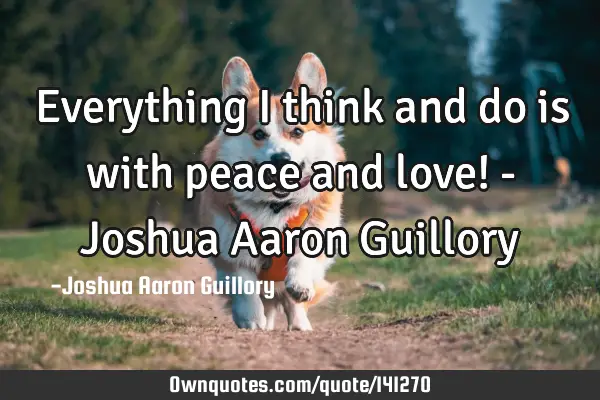 Everything I think and do is with peace and love! - Joshua Aaron G