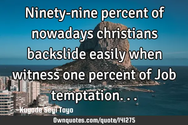 Ninety-nine percent of nowadays christians backslide easily when witness one percent of Job