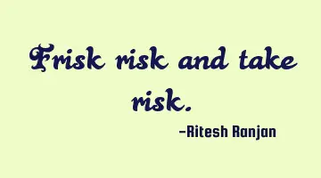 Frisk risk and take risk.
